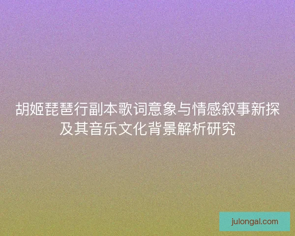 胡姬琵琶行副本歌词意象与情感叙事新探及其音乐文化背景解析研究