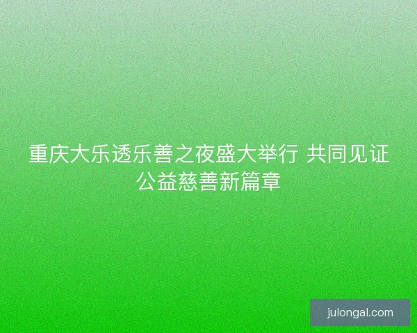 重庆大乐透乐善之夜盛大举行 共同见证公益慈善新篇章