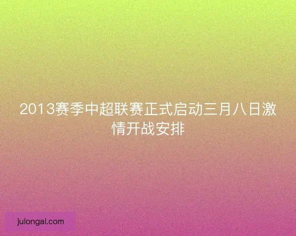 2013赛季中超联赛正式启动三月八日激情开战安排