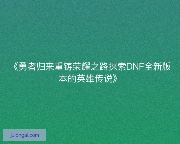 《勇者归来重铸荣耀之路探索DNF全新版本的英雄传说》