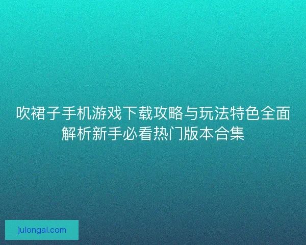 吹裙子手机游戏下载攻略与玩法特色全面解析新手必看热门版本合集