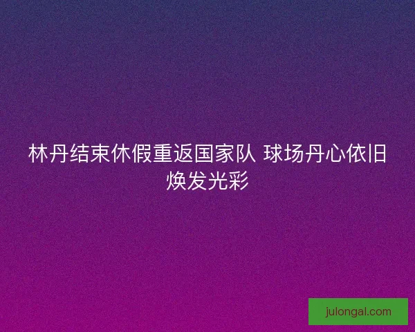 林丹结束休假重返国家队 球场丹心依旧焕发光彩