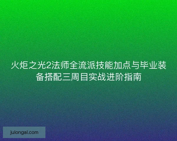 火炬之光2法师全流派技能加点与毕业装备搭配三周目实战进阶指南