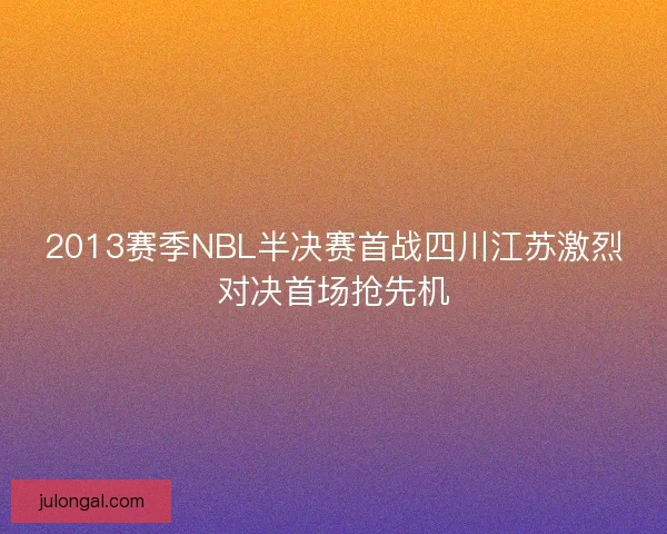 2013赛季NBL半决赛首战四川江苏激烈对决首场抢先机