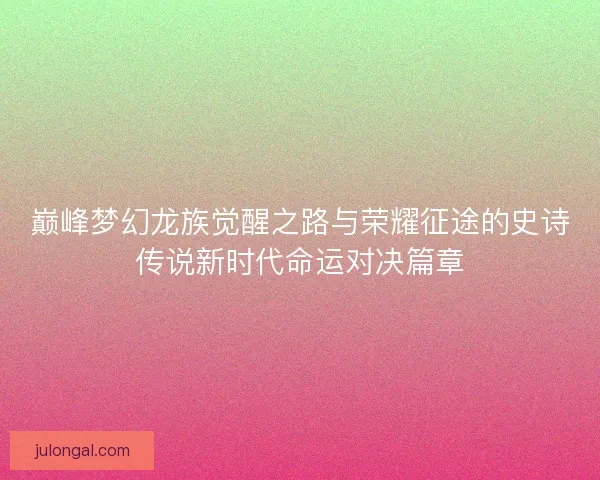 巅峰梦幻龙族觉醒之路与荣耀征途的史诗传说新时代命运对决篇章