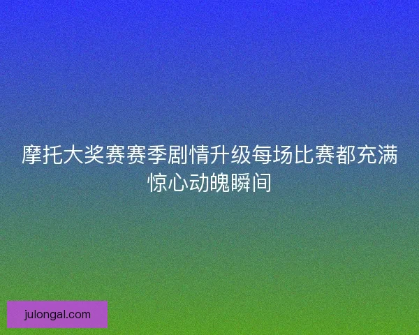 摩托大奖赛赛季剧情升级每场比赛都充满惊心动魄瞬间