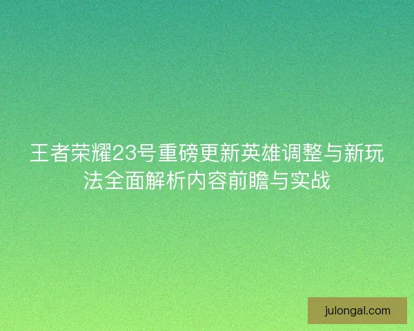 王者荣耀23号重磅更新英雄调整与新玩法全面解析内容前瞻与实战