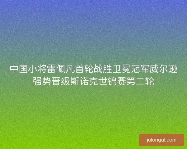 中国小将雷佩凡首轮战胜卫冕冠军威尔逊强势晋级斯诺克世锦赛第二轮