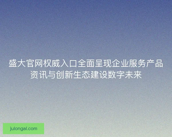 盛大官网权威入口全面呈现企业服务产品资讯与创新生态建设数字未来