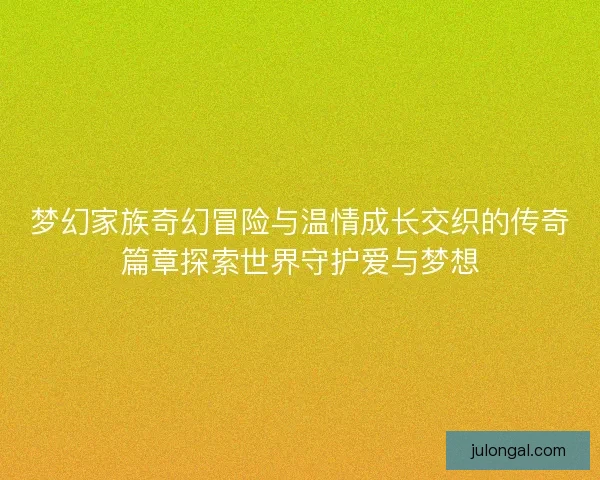 梦幻家族奇幻冒险与温情成长交织的传奇篇章探索世界守护爱与梦想