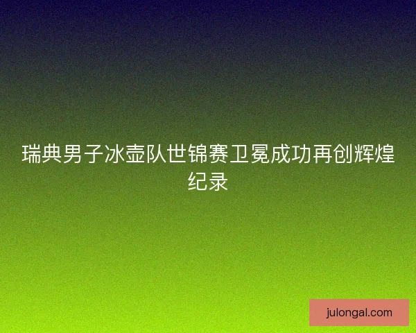 瑞典男子冰壶队世锦赛卫冕成功再创辉煌纪录
