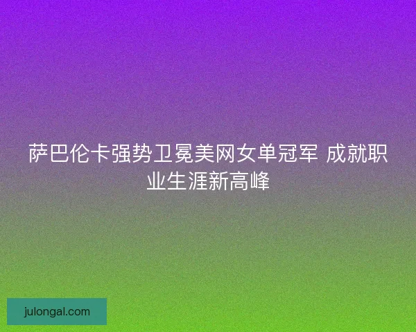 萨巴伦卡强势卫冕美网女单冠军 成就职业生涯新高峰