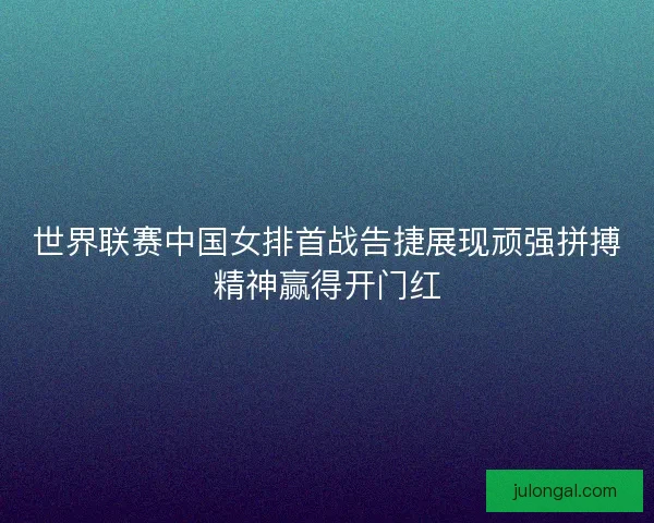 世界联赛中国女排首战告捷展现顽强拼搏精神赢得开门红