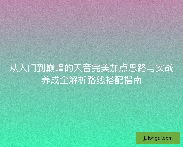 从入门到巅峰的天音完美加点思路与实战养成全解析路线搭配指南