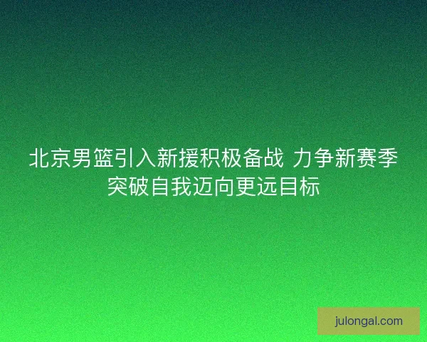 北京男篮引入新援积极备战 力争新赛季突破自我迈向更远目标