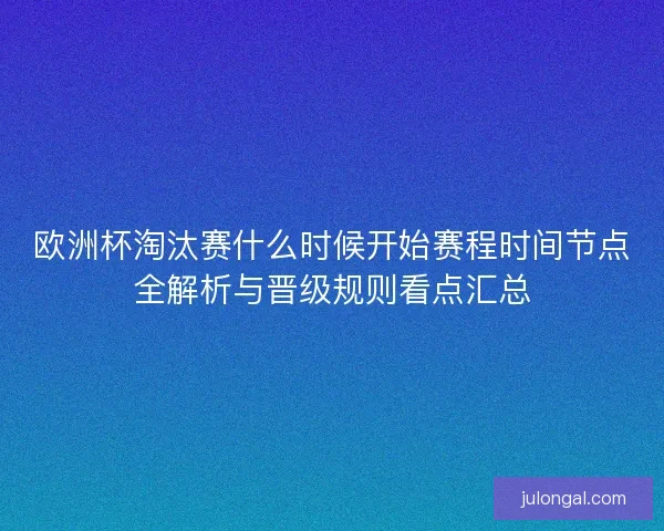 欧洲杯淘汰赛什么时候开始赛程时间节点全解析与晋级规则看点汇总