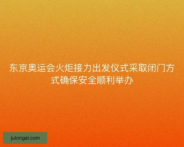 东京奥运会火炬接力出发仪式采取闭门方式确保安全顺利举办