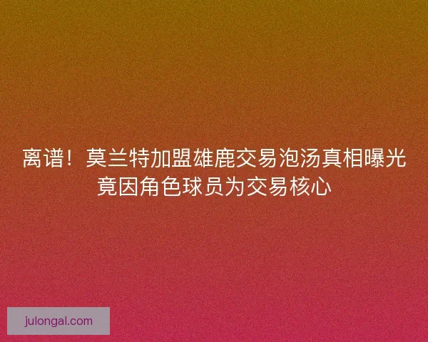 离谱！莫兰特加盟雄鹿交易泡汤真相曝光竟因角色球员为交易核心