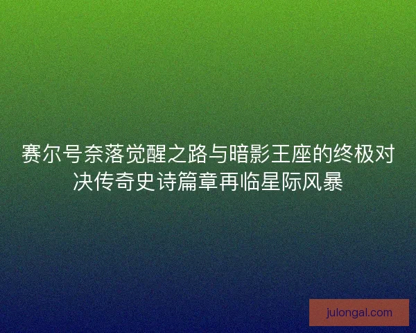 赛尔号奈落觉醒之路与暗影王座的终极对决传奇史诗篇章再临星际风暴