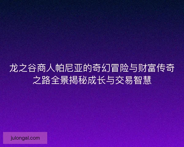 龙之谷商人帕尼亚的奇幻冒险与财富传奇之路全景揭秘成长与交易智慧