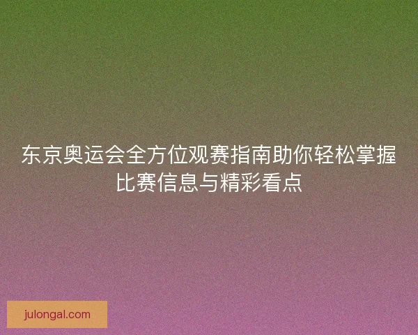 东京奥运会全方位观赛指南助你轻松掌握比赛信息与精彩看点