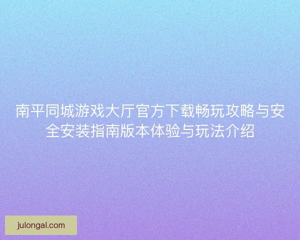 南平同城游戏大厅官方下载畅玩攻略与安全安装指南版本体验与玩法介绍