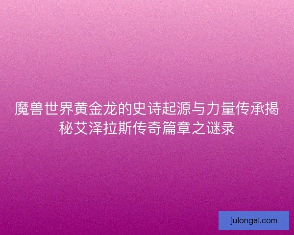 魔兽世界黄金龙的史诗起源与力量传承揭秘艾泽拉斯传奇篇章之谜录