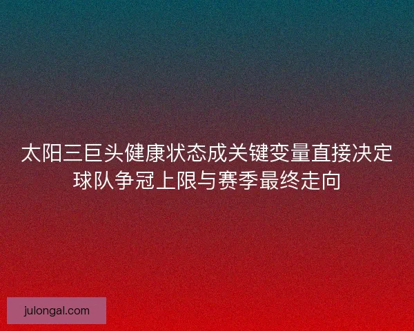 太阳三巨头健康状态成关键变量直接决定球队争冠上限与赛季最终走向