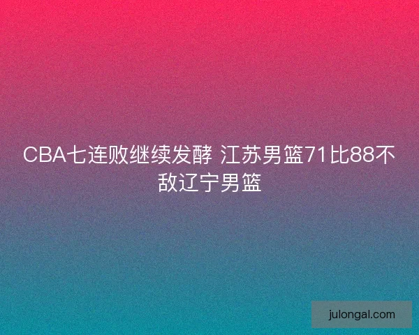 CBA七连败继续发酵 江苏男篮71比88不敌辽宁男篮
