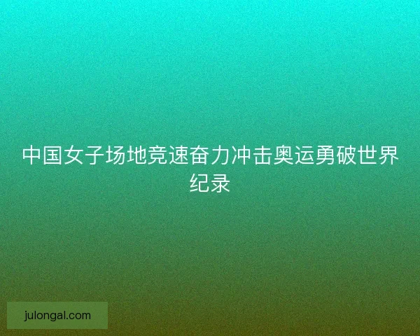 中国女子场地竞速奋力冲击奥运勇破世界纪录