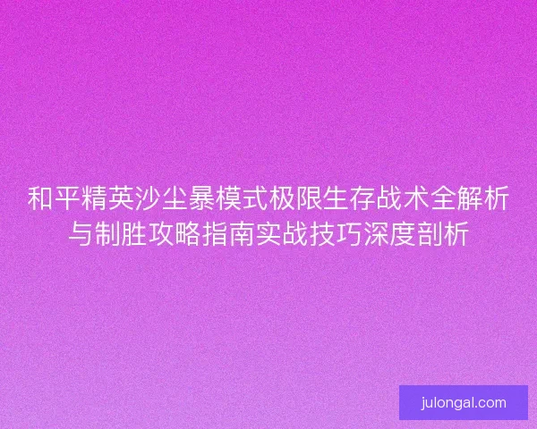 和平精英沙尘暴模式极限生存战术全解析与制胜攻略指南实战技巧深度剖析