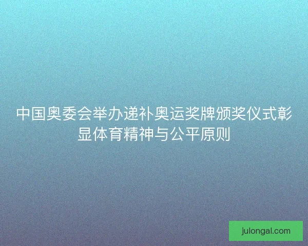 中国奥委会举办递补奥运奖牌颁奖仪式彰显体育精神与公平原则