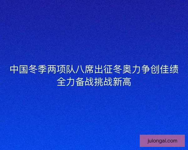 中国冬季两项队八席出征冬奥力争创佳绩全力备战挑战新高