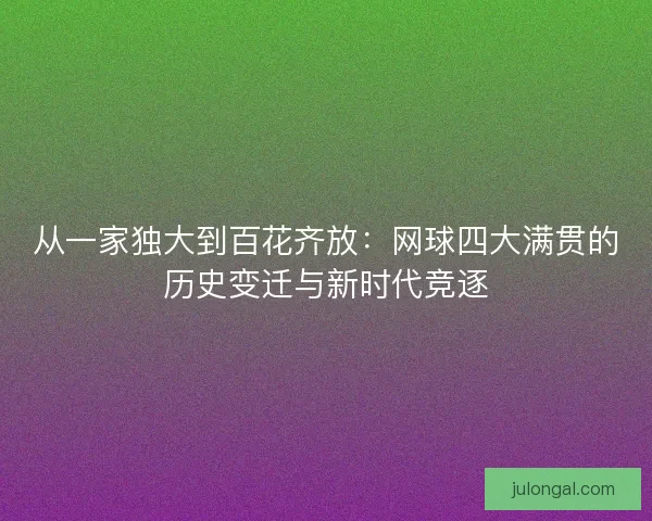 从一家独大到百花齐放:网球四大满贯的历史变迁与新时代竞逐 从一家独大到百花齐放:网球四大满贯的历史变迁与新时代竞逐