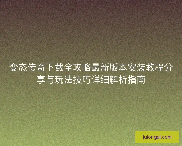 变态传奇下载全攻略最新版本安装教程分享与玩法技巧详细解析指南