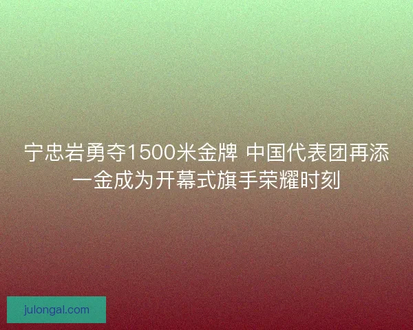 宁忠岩勇夺1500米金牌 中国代表团再添一金成为开幕式旗手荣耀时刻