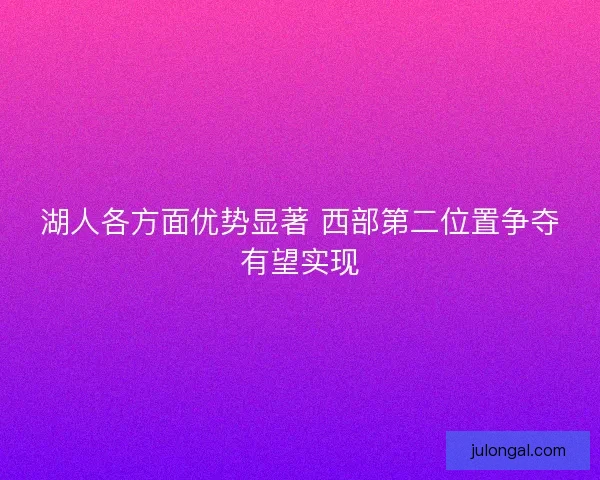 湖人各方面优势显著 西部第二位置争夺有望实现